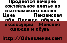 Продается вечерне-коктейльное платье из въетнамского шелка › Цена ­ 1 000 - Пензенская обл. Одежда, обувь и аксессуары » Женская одежда и обувь   